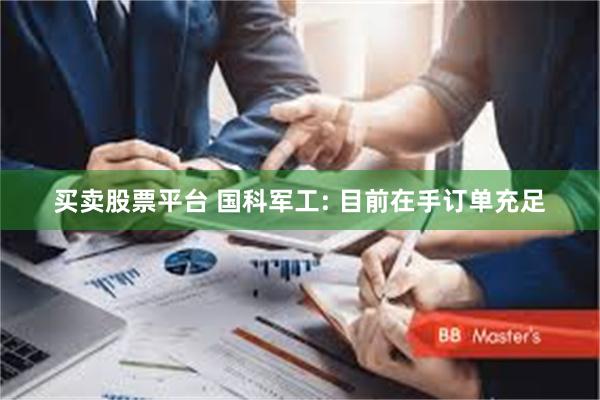 买卖股票平台 国科军工: 目前在手订单充足