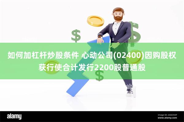 如何加杠杆炒股条件 心动公司(02400)因购股权获行使合计发行2200股普通股