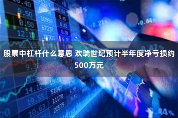 股票中杠杆什么意思 欢瑞世纪预计半年度净亏损约500万元