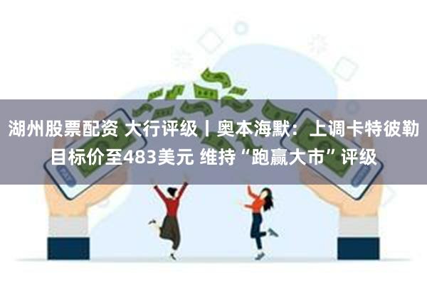 湖州股票配资 大行评级丨奥本海默：上调卡特彼勒目标价至483美元 维持“跑赢大市”评级