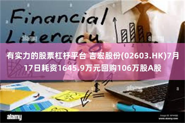 有实力的股票杠杆平台 吉宏股份(02603.HK)7月17日耗资1645.9万元回购106万股A股
