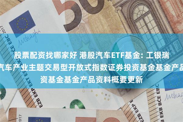 股票配资找哪家好 港股汽车ETF基金: 工银瑞信中证港股通汽车产业主题交易型开放式指数证券投资基金基金产品资料概要更新