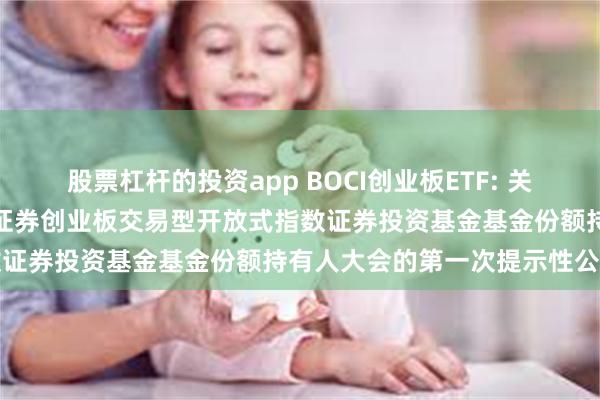股票杠杆的投资app BOCI创业板ETF: 关于以通讯开会方式召开中银证券创业板交易型开放式指数证券投资基金基金份额持有人大会的第一次提示性公告