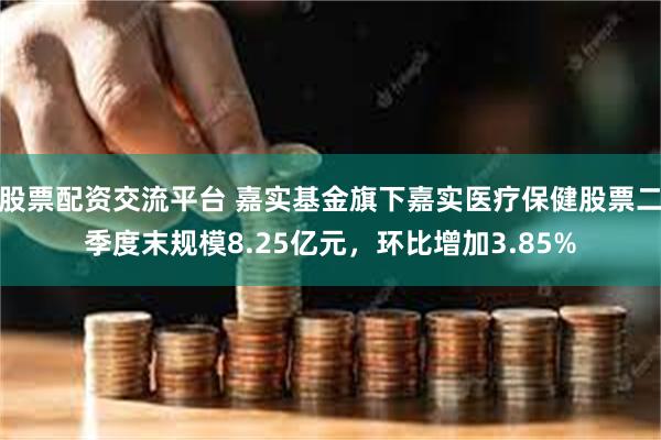 股票配资交流平台 嘉实基金旗下嘉实医疗保健股票二季度末规模8.25亿元，环比增加3.85%