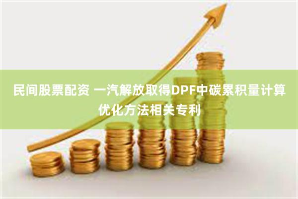 民间股票配资 一汽解放取得DPF中碳累积量计算优化方法相关专利