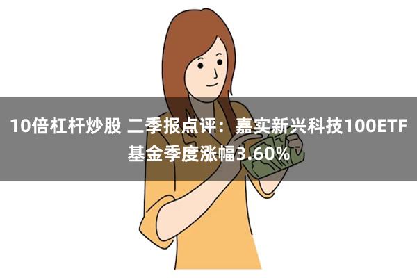 10倍杠杆炒股 二季报点评：嘉实新兴科技100ETF基金季度涨幅3.60%
