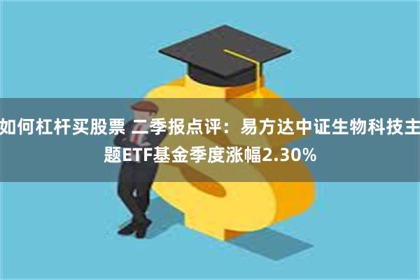 如何杠杆买股票 二季报点评：易方达中证生物科技主题ETF基金季度涨幅2.30%