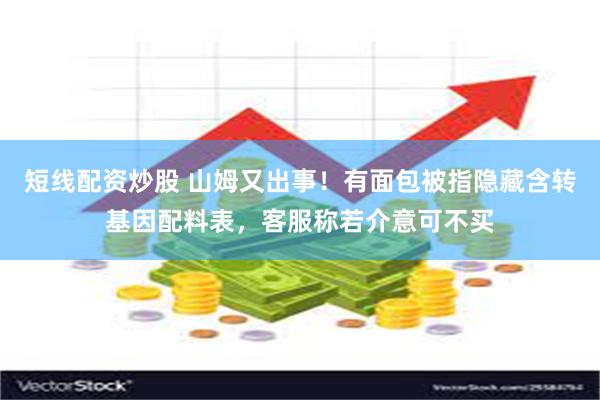 短线配资炒股 山姆又出事！有面包被指隐藏含转基因配料表，客服称若介意可不买