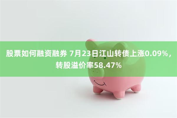 股票如何融资融券 7月23日江山转债上涨0.09%，转股溢价率58.47%