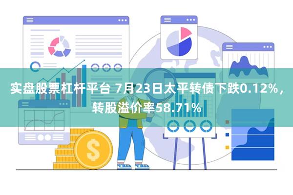 实盘股票杠杆平台 7月23日太平转债下跌0.12%，转股溢价率58.71%