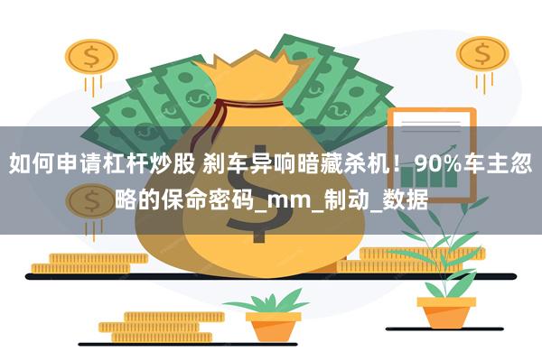 如何申请杠杆炒股 刹车异响暗藏杀机！90%车主忽略的保命密码_mm_制动_数据