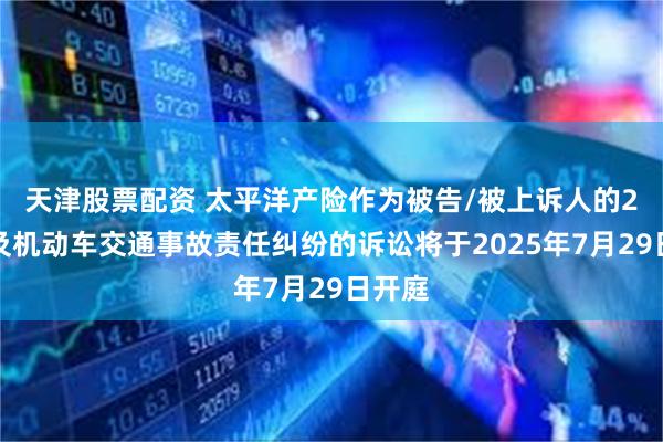天津股票配资 太平洋产险作为被告/被上诉人的2起涉及机动车交通事故责任纠纷的诉讼将于2025年7月29日开庭