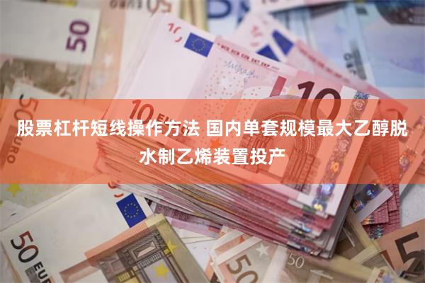 股票杠杆短线操作方法 国内单套规模最大乙醇脱水制乙烯装置投产