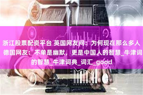 浙江股票配资平台 英国网友问：为何现在那么多人爱上中式英语？德国网友：不单是幽默，更是中国人的智慧_牛津词典_词汇_good