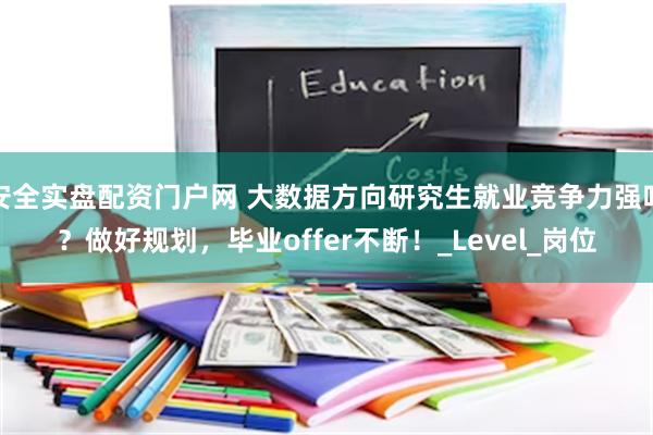 安全实盘配资门户网 大数据方向研究生就业竞争力强吗？做好规划，毕业offer不断！_Level_岗位