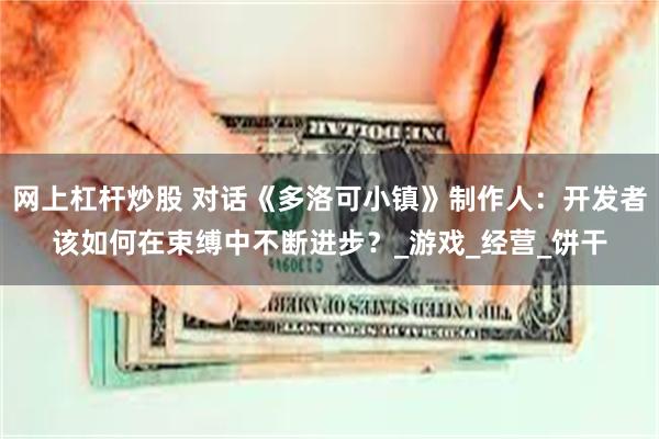 网上杠杆炒股 对话《多洛可小镇》制作人：开发者该如何在束缚中不断进步？_游戏_经营_饼干