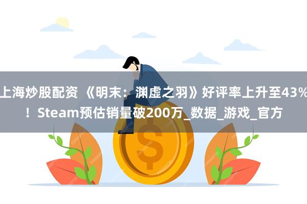 上海炒股配资 《明末：渊虚之羽》好评率上升至43%！Steam预估销量破200万_数据_游戏_官方