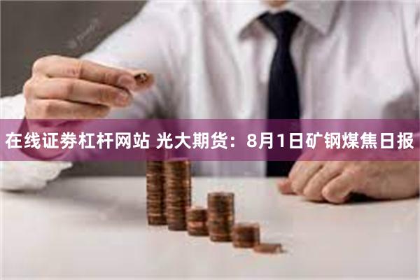 在线证劵杠杆网站 光大期货：8月1日矿钢煤焦日报