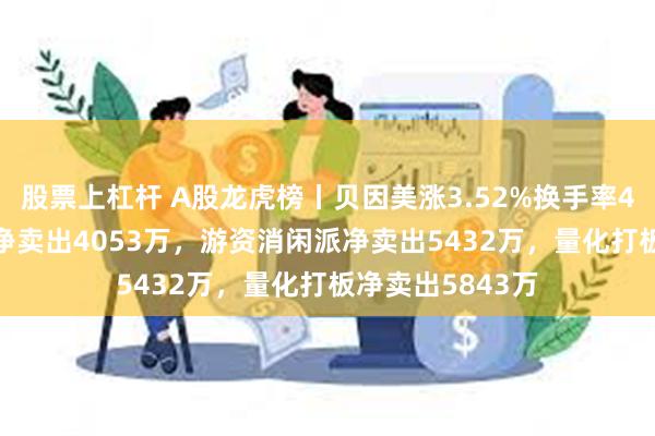 股票上杠杆 A股龙虎榜丨贝因美涨3.52%换手率46.2%，深股通净卖出4053万，游资消闲派净卖出5432万，量化打板净卖出5843万