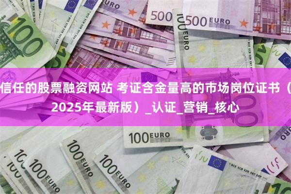 信任的股票融资网站 考证含金量高的市场岗位证书（2025年最新版）_认证_营销_核心