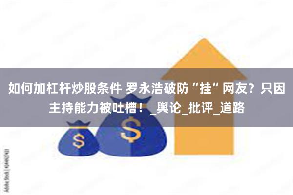 如何加杠杆炒股条件 罗永浩破防“挂”网友？只因主持能力被吐槽！_舆论_批评_道路