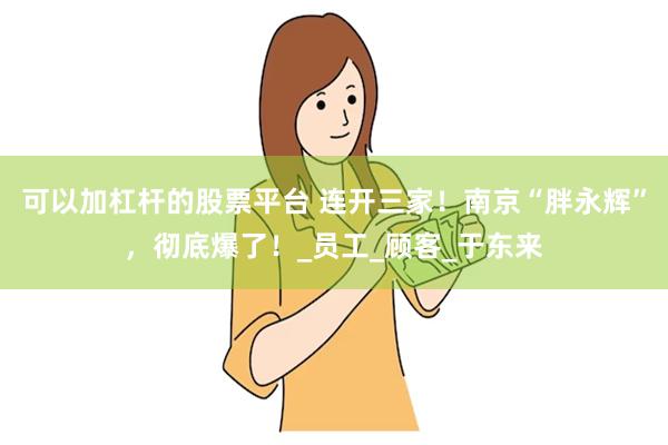 可以加杠杆的股票平台 连开三家！南京“胖永辉”，彻底爆了！_员工_顾客_于东来