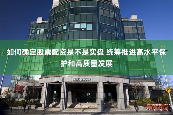 如何确定股票配资是不是实盘 统筹推进高水平保护和高质量发展