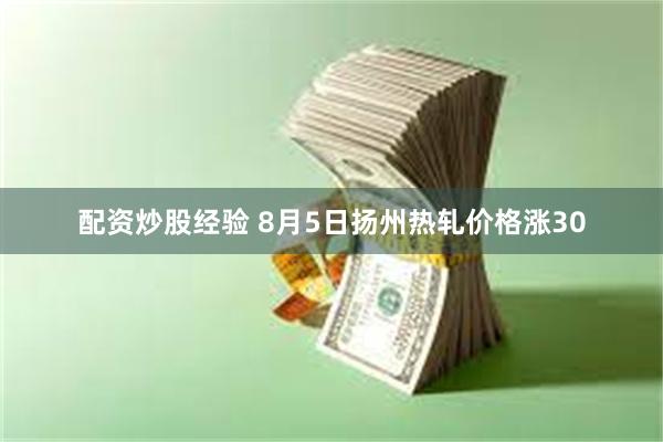 配资炒股经验 8月5日扬州热轧价格涨30