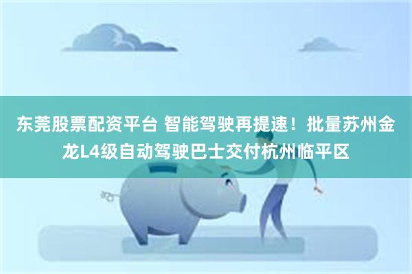 东莞股票配资平台 智能驾驶再提速！批量苏州金龙L4级自动驾驶巴士交付杭州临平区