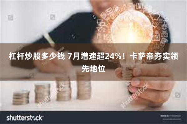 杠杆炒股多少钱 7月增速超24%！卡萨帝夯实领先地位