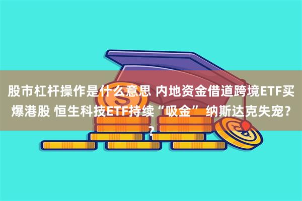股市杠杆操作是什么意思 内地资金借道跨境ETF买爆港股 恒生科技ETF持续“吸金” 纳斯达克失宠？