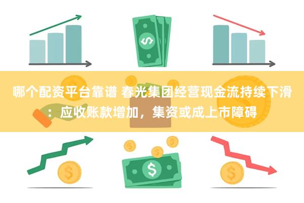 哪个配资平台靠谱 春光集团经营现金流持续下滑：应收账款增加，集资或成上市障碍