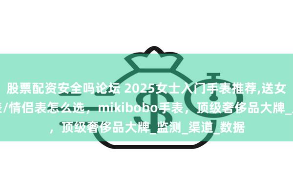 股票配资安全吗论坛 2025女士入门手表推荐,送女朋友高颜值手表/情侣表怎么选，mikibobo手表，顶级奢侈品大牌_监测_渠道_数据