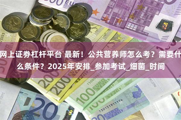 网上证劵杠杆平台 最新！公共营养师怎么考？需要什么条件？2025年安排_参加考试_细菌_时间
