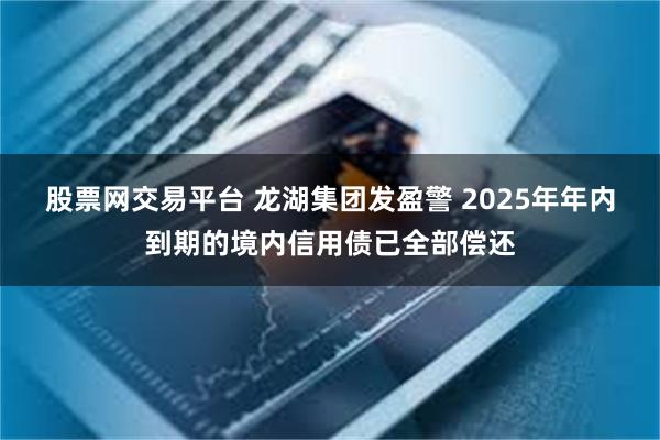 股票网交易平台 龙湖集团发盈警 2025年年内到期的境内信用债已全部偿还