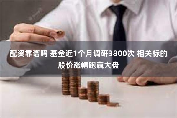 配资靠谱吗 基金近1个月调研3800次 相关标的股价涨幅跑赢大盘