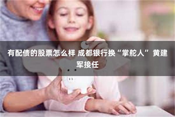 有配债的股票怎么样 成都银行换“掌舵人” 黄建军接任