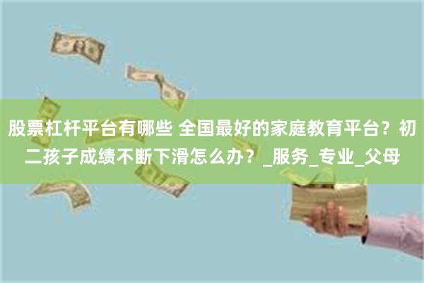 股票杠杆平台有哪些 全国最好的家庭教育平台？初二孩子成绩不断下滑怎么办？_服务_专业_父母