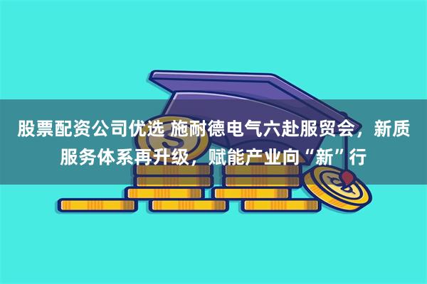 股票配资公司优选 施耐德电气六赴服贸会，新质服务体系再升级，赋能产业向“新”行