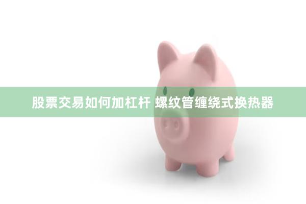 股票交易如何加杠杆 螺纹管缠绕式换热器