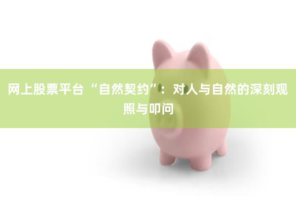 网上股票平台 “自然契约”：对人与自然的深刻观照与叩问