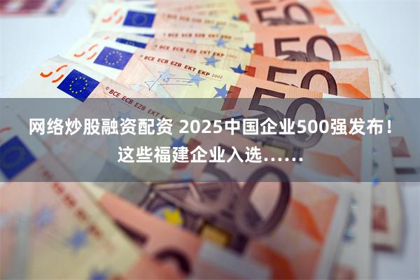 网络炒股融资配资 2025中国企业500强发布！这些福建企业入选……