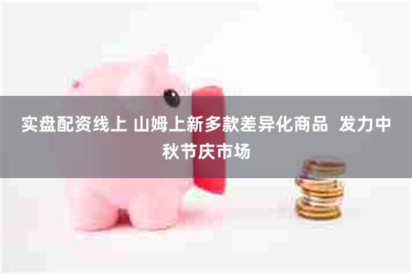 实盘配资线上 山姆上新多款差异化商品  发力中秋节庆市场