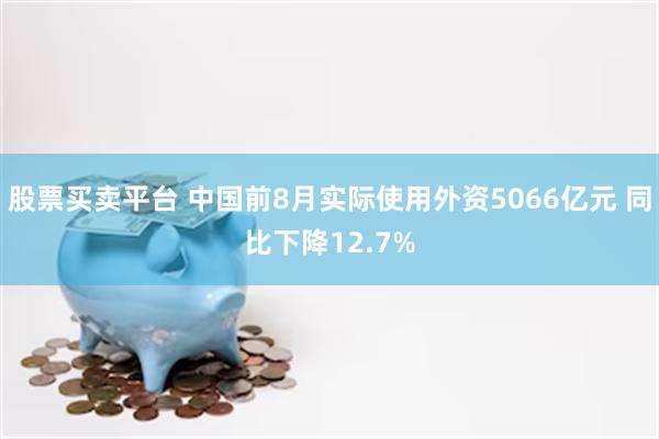 股票买卖平台 中国前8月实际使用外资5066亿元 同比下降12.7%