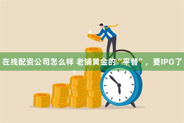 在线配资公司怎么样 老铺黄金的“平替”，要IPO了