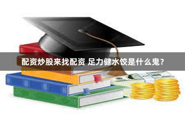 配资炒股来找配资 足力健水饺是什么鬼？