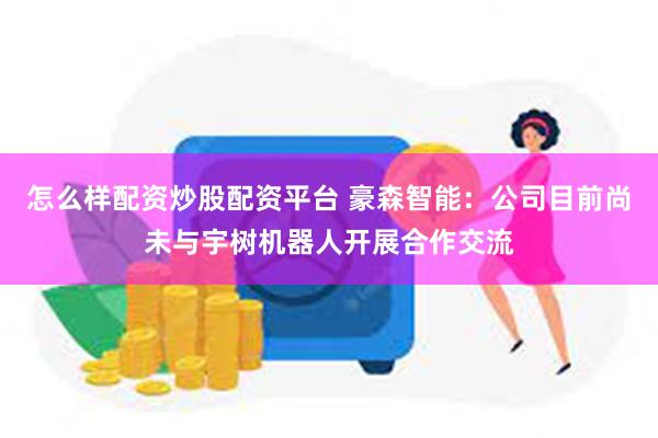 怎么样配资炒股配资平台 豪森智能:公司目前尚未与宇树机器人开展合作交流
