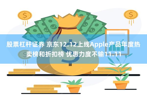 股票杠杆证券 京东12.12上线Apple产品年度热卖榜和折扣榜 优惠力度不输11.11