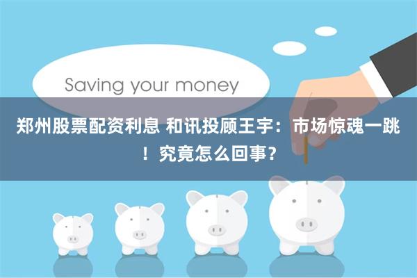 郑州股票配资利息 和讯投顾王宇:市场惊魂一跳!究竟怎么回事?